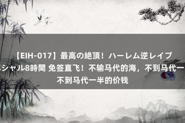 【EIH-017】最高の絶頂！ハーレム逆レイプ乱交スペシャル8時間 免签直飞！不输马代的海，不到马代一半的价钱