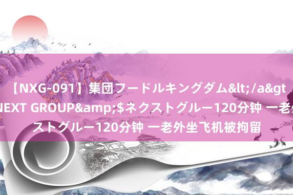 【NXG-091】集団フードルキングダム</a>2010-04-20NEXT GROUP&$ネクストグルー120分钟 一老外坐飞机被拘留