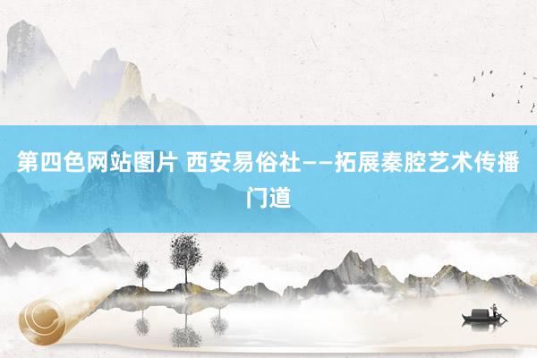 第四色网站图片 西安易俗社——拓展秦腔艺术传播门道