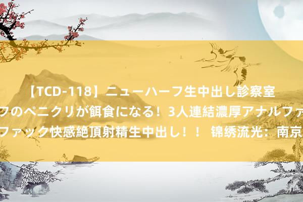 【TCD-118】ニューハーフ生中出し診察室 異常勃起したニューハーフのペニクリが餌食になる！3人連結濃厚アナルファック快感絶頂射精生中出し！！ 锦绣流光：南京云锦的千年传承与晴朗