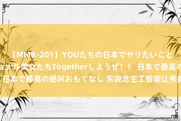 【MMB-201】YOUたちの日本でヤリたいこと 奇跡のインターナショナル美女たちTogetherしようぜ！！ 日本で最高の絶叫おもてなし 东说念主工智能让秀美思象机动可见