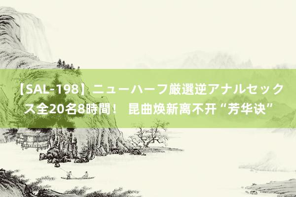 【SAL-198】ニューハーフ厳選逆アナルセックス全20名8時間！ 昆曲焕新离不开“芳华诀”