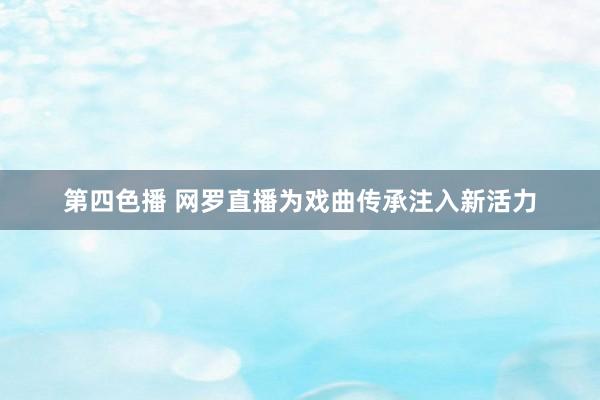 第四色播 网罗直播为戏曲传承注入新活力