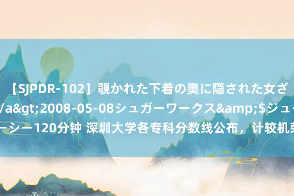 【SJPDR-102】覗かれた下着の奥に隠された女ざかりのエロス</a>2008-05-08シュガーワークス&$ジューシー120分钟 深圳大学各专科分数线公布，计较机荣誉班平均分630，达到985尺度