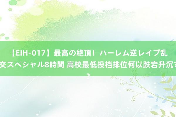 【EIH-017】最高の絶頂！ハーレム逆レイプ乱交スペシャル8時間 高校最低投档排位何以跌宕升沉？