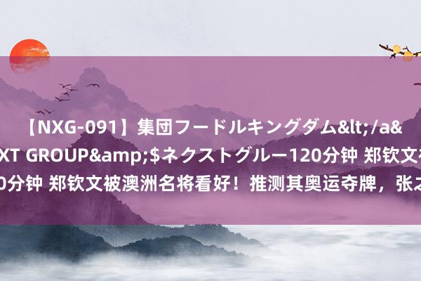 【NXG-091】集団フードルキングダム</a>2010-04-20NEXT GROUP&$ネクストグルー120分钟 郑钦文被澳洲名将看好！推测其奥运夺牌，张之臻将头发染成国旗色