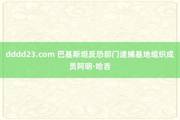 dddd23.com 巴基斯坦反恐部门逮捕基地组织成员阿明·哈吉