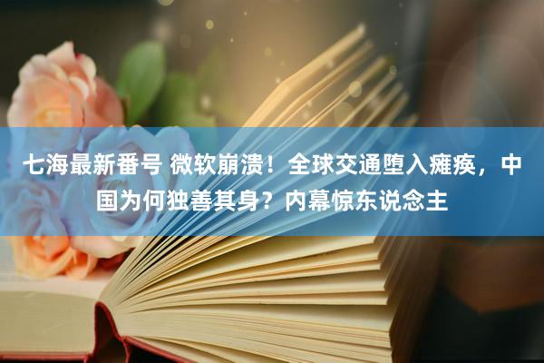 七海最新番号 微软崩溃！全球交通堕入瘫痪，中国为何独善其身？内幕惊东说念主