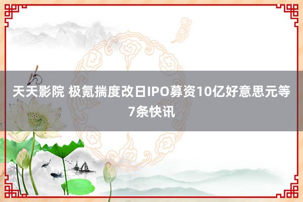 天天影院 极氪揣度改日IPO募资10亿好意思元等7条快讯