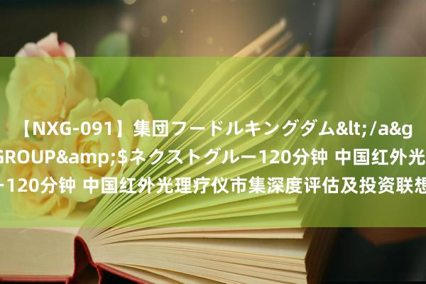 【NXG-091】集団フードルキングダム</a>2010-04-20NEXT GROUP&$ネクストグルー120分钟 中国红外光理疗仪市集深度评估及投资联想斟酌文牍2023