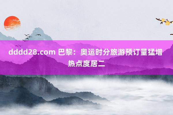 dddd28.com 巴黎：奥运时分旅游预订量猛增 热点度居二