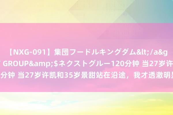 【NXG-091】集団フードルキングダム</a>2010-04-20NEXT GROUP&$ネクストグルー120分钟 当27岁许凯和35岁景甜站在沿途，我才透澈明显，什么叫sosweet