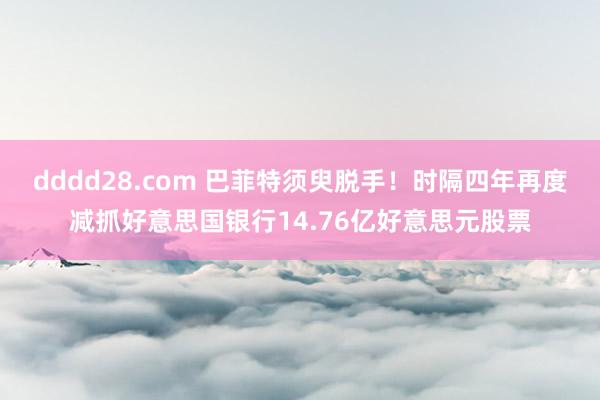 dddd28.com 巴菲特须臾脱手！时隔四年再度减抓好意思国银行14.76亿好意思元股票