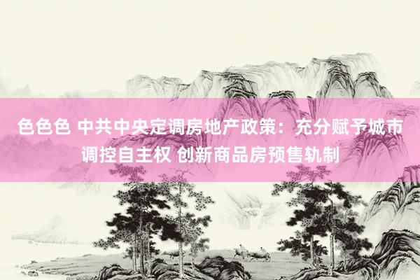 色色色 中共中央定调房地产政策：充分赋予城市调控自主权 创新商品房预售轨制