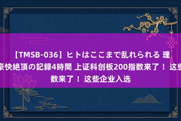 【TMSB-036】ヒトはここまで乱れられる 理性崩壊と豪快絶頂の記録4時間 上证科创板200指数来了 ！这些企业入选