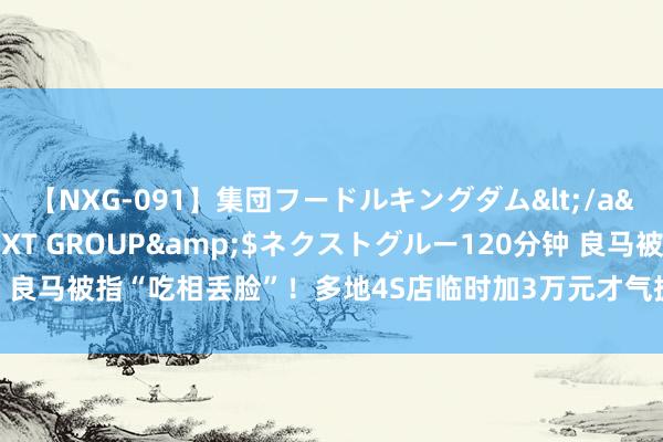 【NXG-091】集団フードルキングダム</a>2010-04-20NEXT GROUP&$ネクストグルー120分钟 良马被指“吃相丢脸”！多地4S店临时加3万元才气提车？讼师：4S店当作罪犯