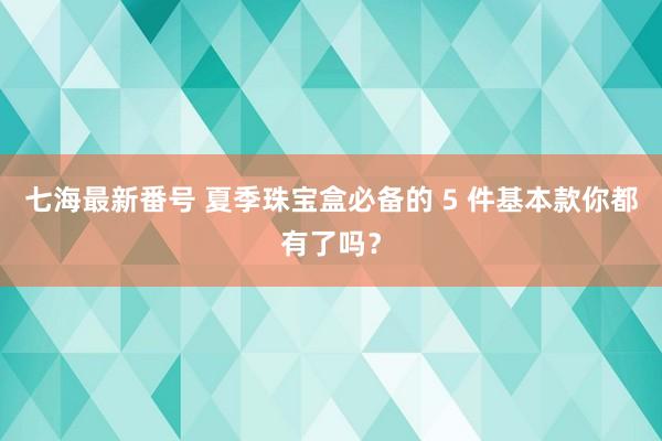 七海最新番号 夏季珠宝盒必备的 5 件基本款你都有了吗？