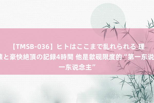 【TMSB-036】ヒトはここまで乱れられる 理性崩壊と豪快絶頂の記録4時間 他是歙砚限度的“第一东说念主”