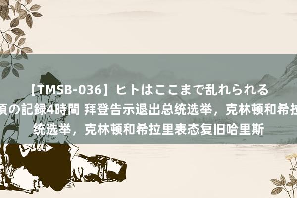 【TMSB-036】ヒトはここまで乱れられる 理性崩壊と豪快絶頂の記録4時間 拜登告示退出总统选举，克林顿和希拉里表态复旧哈里斯