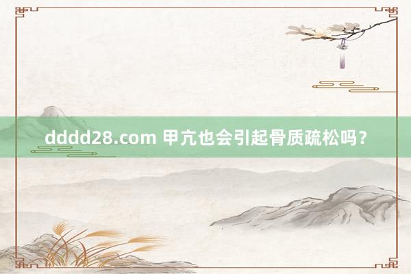 dddd28.com 甲亢也会引起骨质疏松吗？