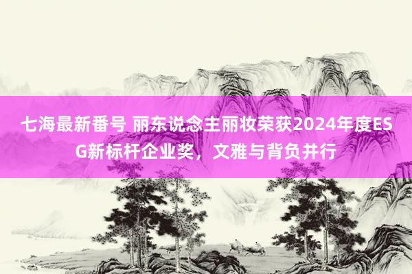 七海最新番号 丽东说念主丽妆荣获2024年度ESG新标杆企业奖，文雅与背负并行