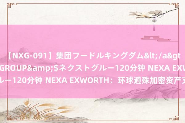 【NXG-091】集団フードルキングダム</a>2010-04-20NEXT GROUP&$ネクストグルー120分钟 NEXA EXWORTH：环球迥殊加密资产支付平台