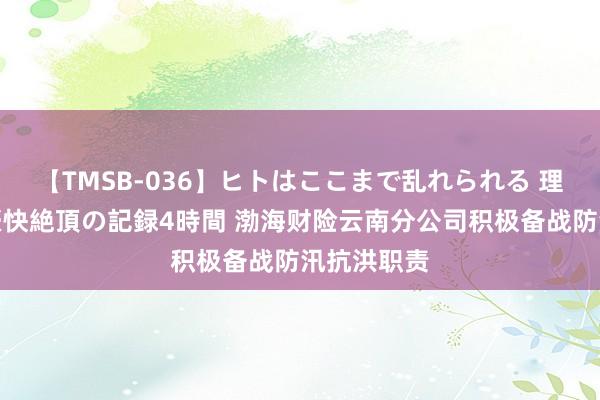 【TMSB-036】ヒトはここまで乱れられる 理性崩壊と豪快絶頂の記録4時間 渤海财险云南分公司积极备战防汛抗洪职责