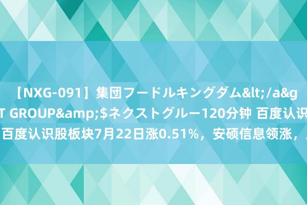 【NXG-091】集団フードルキングダム</a>2010-04-20NEXT GROUP&$ネクストグルー120分钟 百度认识股板块7月22日涨0.51%，安硕信息领涨，主力资金净流入3.11亿元