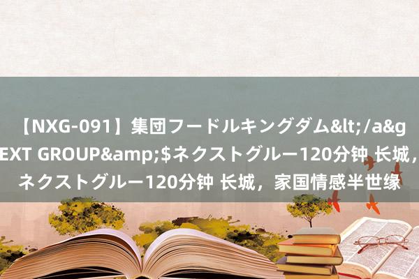 【NXG-091】集団フードルキングダム</a>2010-04-20NEXT GROUP&$ネクストグルー120分钟 长城，家国情感半世缘