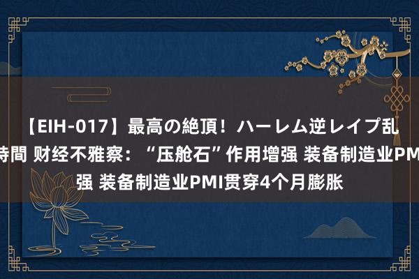 【EIH-017】最高の絶頂！ハーレム逆レイプ乱交スペシャル8時間 财经不雅察：“压舱石”作用增强 装备制造业PMI贯穿4个月膨胀