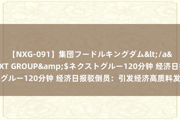 【NXG-091】集団フードルキングダム</a>2010-04-20NEXT GROUP&$ネクストグルー120分钟 经济日报驳倒员：引发经济高质料发展能源活力