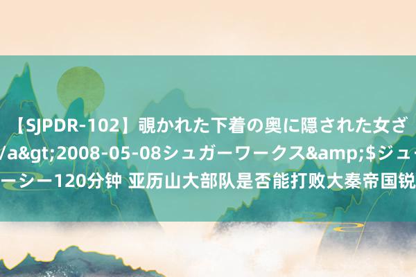 【SJPDR-102】覗かれた下着の奥に隠された女ざかりのエロス</a>2008-05-08シュガーワークス&$ジューシー120分钟 亚历山大部队是否能打败大秦帝国锐士？秦军：第一关他都闯不外去