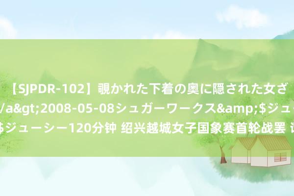 【SJPDR-102】覗かれた下着の奥に隠された女ざかりのエロス</a>2008-05-08シュガーワークス&$ジューシー120分钟 绍兴越城女子国象赛首轮战罢 谭中怡等十东谈主获开门红