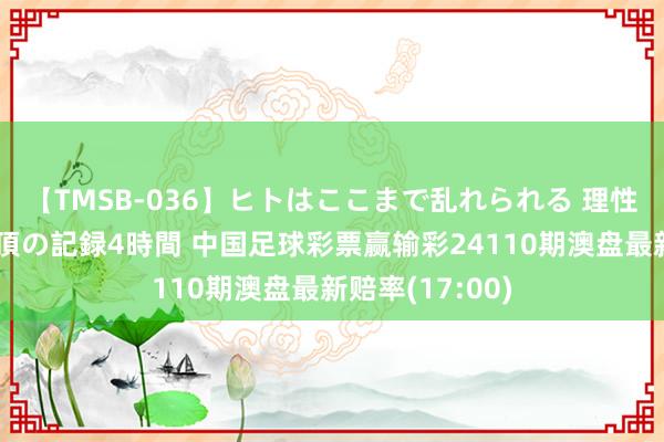 【TMSB-036】ヒトはここまで乱れられる 理性崩壊と豪快絶頂の記録4時間 中国足球彩票赢输彩24110期澳盘最新赔率(17:00)