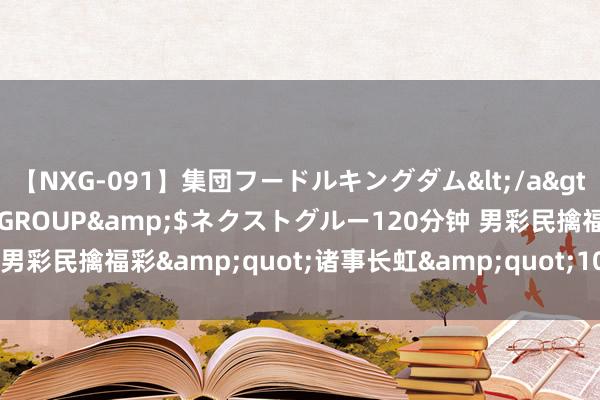 【NXG-091】集団フードルキングダム</a>2010-04-20NEXT GROUP&$ネクストグルー120分钟 男彩民擒福彩&quot;诸事长虹&quot;100万 反复查对才笃信