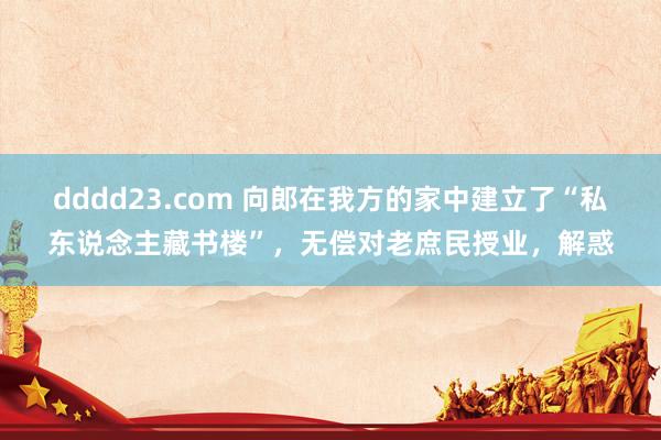 dddd23.com 向郎在我方的家中建立了“私东说念主藏书楼”，无偿对老庶民授业，解惑