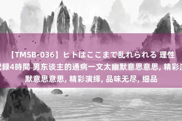 【TMSB-036】ヒトはここまで乱れられる 理性崩壊と豪快絶頂の記録4時間 男东谈主的通病一文太幽默意思意思, 精彩演绎, 品味无尽, 细品