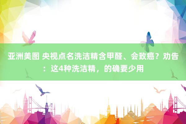 亚洲美图 央视点名洗洁精含甲醛、会致癌？劝告：这4种洗洁精，的确要少用