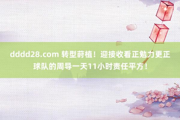 dddd28.com 转型莳植！迎接收看正勉力更正球队的周导一天11小时责任平方！