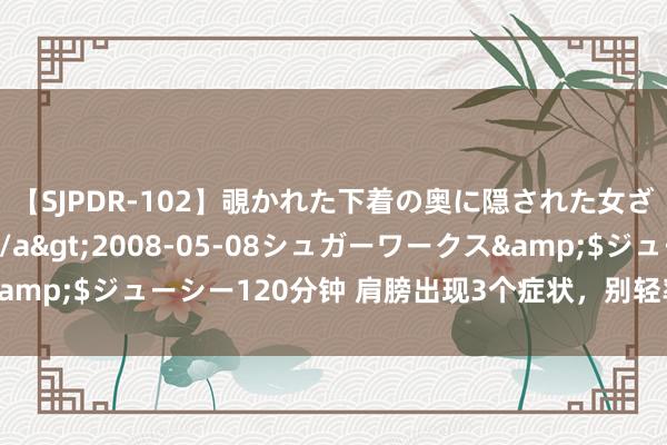 【SJPDR-102】覗かれた下着の奥に隠された女ざかりのエロス</a>2008-05-08シュガーワークス&$ジューシー120分钟 肩膀出现3个症状，别轻率！可能是癌症预警