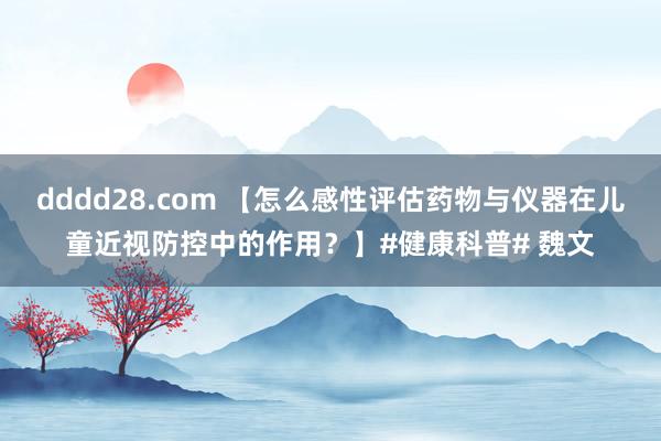 dddd28.com 【怎么感性评估药物与仪器在儿童近视防控中的作用？】#健康科普# 魏文