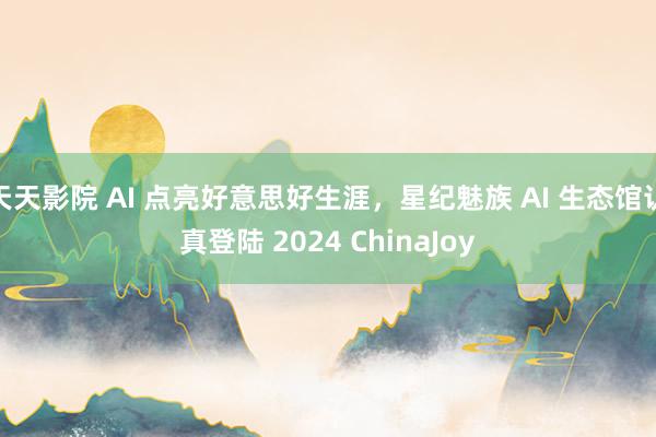 天天影院 AI 点亮好意思好生涯，星纪魅族 AI 生态馆认真登陆 2024 ChinaJoy