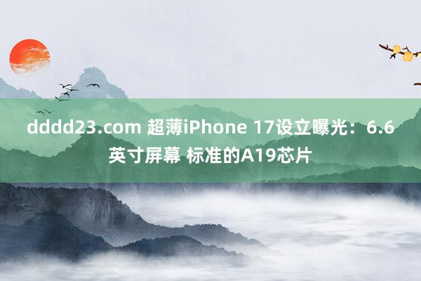 dddd23.com 超薄iPhone 17设立曝光：6.6英寸屏幕 标准的A19芯片