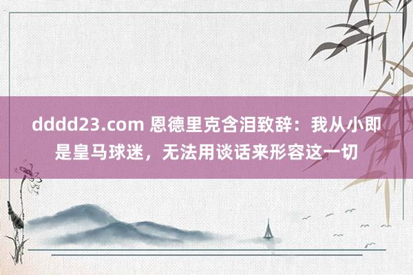 dddd23.com 恩德里克含泪致辞：我从小即是皇马球迷，无法用谈话来形容这一切