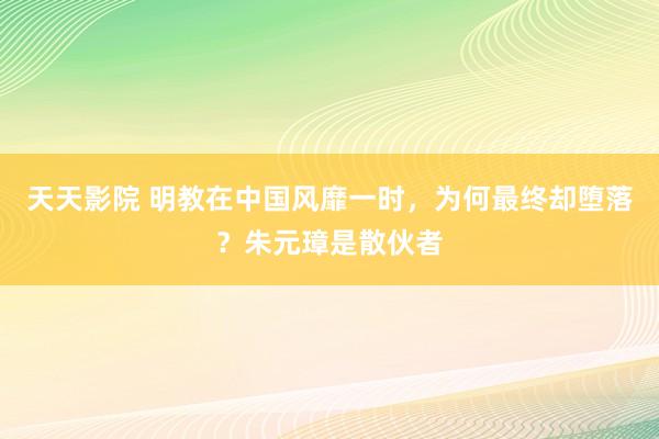 天天影院 明教在中国风靡一时，为何最终却堕落？朱元璋是散伙者