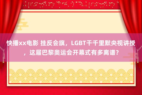 快播xx电影 挂反会旗，LGBT干千里默央视讲授，这届巴黎奥运会开幕式有多离谱？