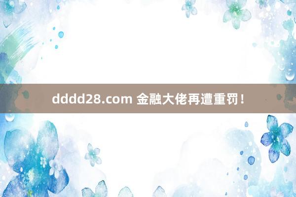 dddd28.com 金融大佬再遭重罚！