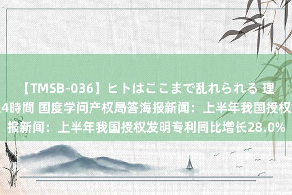 【TMSB-036】ヒトはここまで乱れられる 理性崩壊と豪快絶頂の記録4時間 国度学问产权局答海报新闻：上半年我国授权发明专利同比增长28.0%