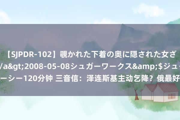 【SJPDR-102】覗かれた下着の奥に隠された女ざかりのエロス</a>2008-05-08シュガーワークス&$ジューシー120分钟 三音信：泽连斯基主动乞降？俄最好助攻要上场；拉夫罗夫当众直言