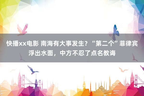 快播xx电影 南海有大事发生？“第二个”菲律宾浮出水面，中方不忍了点名教诲